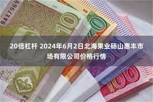 20倍杠杆 2024年6月2日北海果业砀山惠丰市场有限公司价格行情