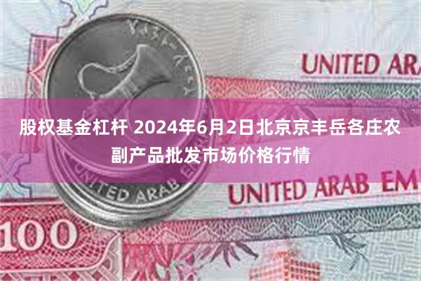 股权基金杠杆 2024年6月2日北京京丰岳各庄农副产品批发市场价格行情