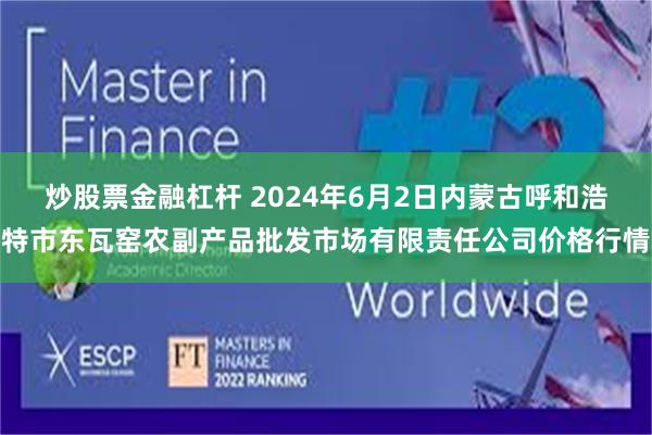 炒股票金融杠杆 2024年6月2日内蒙古呼和浩特市东瓦窑农副产品批发市场有限责任公司价格行情