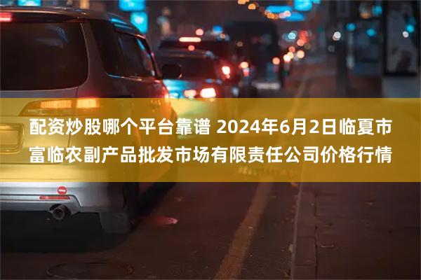 配资炒股哪个平台靠谱 2024年6月2日临夏市富临农副产品批发市场有限责任公司价格行情