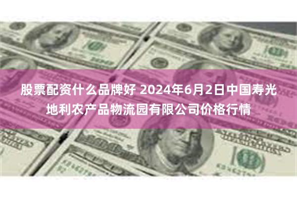 股票配资什么品牌好 2024年6月2日中国寿光地利农产品物流园有限公司价格行情