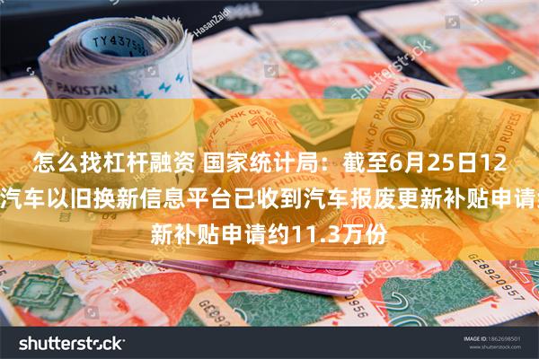 怎么找杠杆融资 国家统计局：截至6月25日12时，商务部汽车以旧换新信息平台已收到汽车报废更新补贴申请约11.3万份