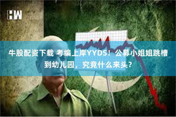 牛股配资下载 考编上岸YYDS！公募小姐姐跳槽到幼儿园，究竟什么来头？