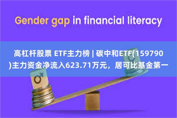 高杠杆股票 ETF主力榜 | 碳中和ETF(159790)主力资金净流入623.71万元，居可比基金第一