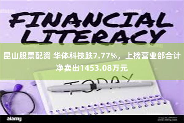 昆山股票配资 华体科技跌7.77%，上榜营业部合计净卖出1453.08万元