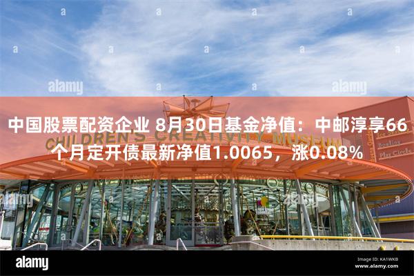 中国股票配资企业 8月30日基金净值：中邮淳享66个月定开债最新净值1.0065，涨0.08%