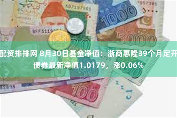 配资排排网 8月30日基金净值：浙商惠隆39个月定开债券最新净值1.0179，涨0.06%