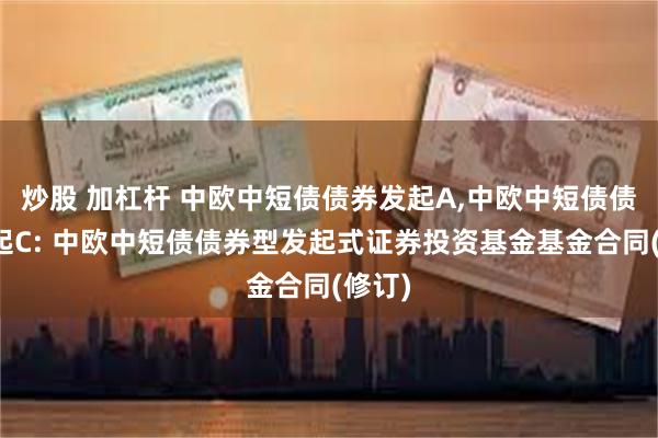 炒股 加杠杆 中欧中短债债券发起A,中欧中短债债券发起C: 中欧中短债债券型发起式证券投资基金基金合同(修订)