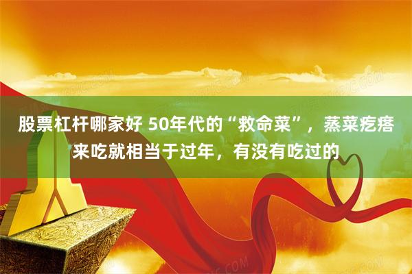 股票杠杆哪家好 50年代的“救命菜”，蒸菜疙瘩来吃就相当于过年，有没有吃过的