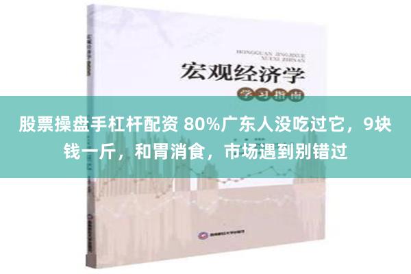 股票操盘手杠杆配资 80%广东人没吃过它，9块钱一斤，和胃消食，市场遇到别错过