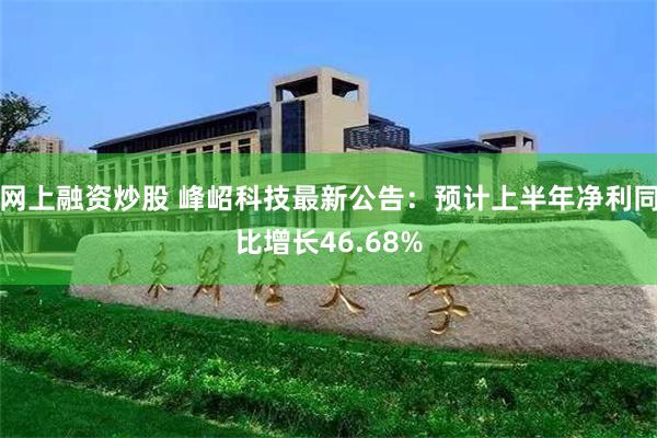 网上融资炒股 峰岹科技最新公告：预计上半年净利同比增长46.68%