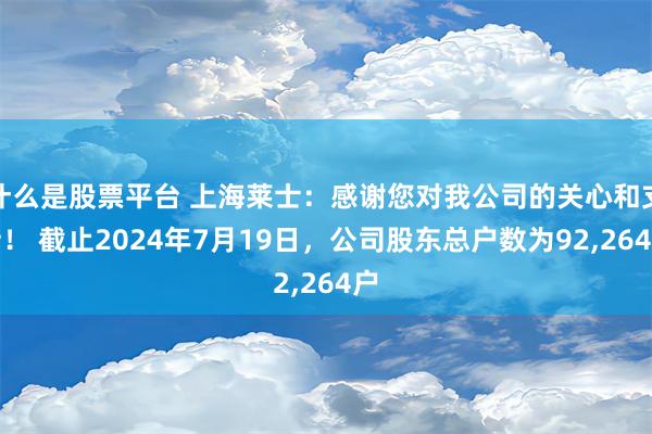 什么是股票平台 上海莱士：感谢您对我公司的关心和支持！ 截止2024年7月19日，公司股东总户数为92,264户