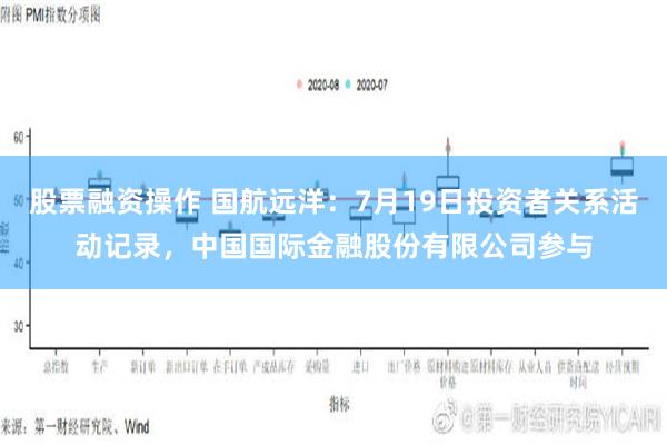 股票融资操作 国航远洋：7月19日投资者关系活动记录，中国国际金融股份有限公司参与