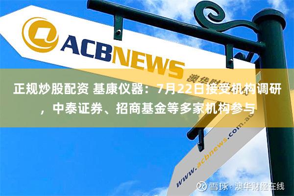 正规炒股配资 基康仪器：7月22日接受机构调研，中泰证券、招商基金等多家机构参与