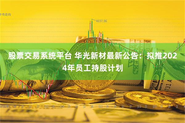 股票交易系统平台 华光新材最新公告：拟推2024年员工持股计划