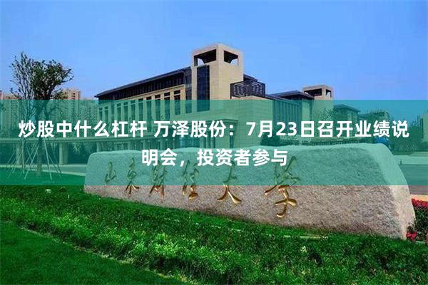 炒股中什么杠杆 万泽股份：7月23日召开业绩说明会，投资者参与