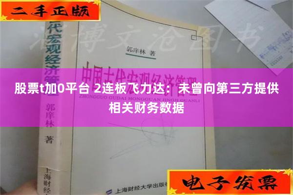 股票t加0平台 2连板飞力达：未曾向第三方提供相关财务数据