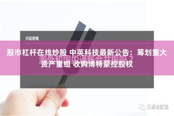 股市杠杆在线炒股 中英科技最新公告：筹划重大资产重组 收购博特蒙控股权