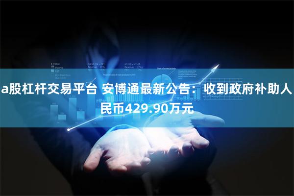 a股杠杆交易平台 安博通最新公告：收到政府补助人民币429.90万元