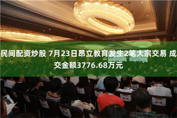 民间配资炒股 7月23日昂立教育发生2笔大宗交易 成交金额3776.68万元