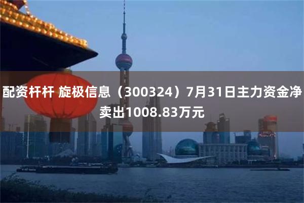 配资杆杆 旋极信息（300324）7月31日主力资金净卖出1008.83万元