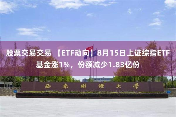 股票交易交易 【ETF动向】8月15日上证综指ETF基金涨1%，份额减少1.83亿份