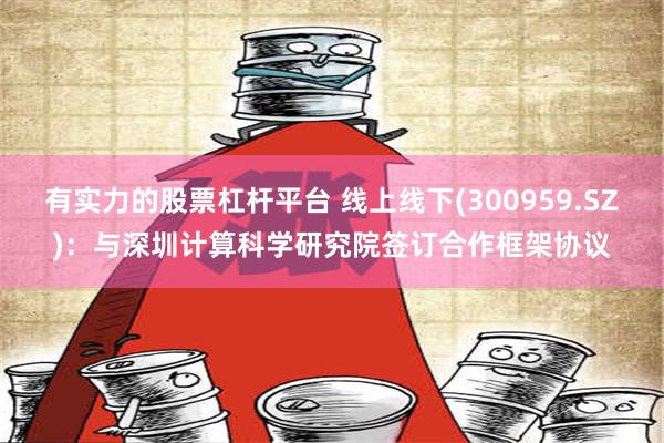 有实力的股票杠杆平台 线上线下(300959.SZ)：与深圳计算科学研究院签订合作框架协议