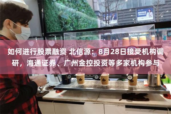 如何进行股票融资 北信源：8月28日接受机构调研，海通证券、广州金控投资等多家机构参与