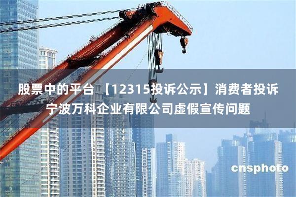 股票中的平台 【12315投诉公示】消费者投诉宁波万科企业有限公司虚假宣传问题