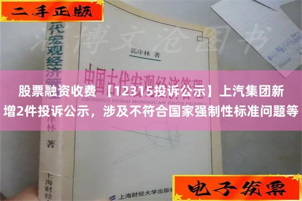 股票融资收费 【12315投诉公示】上汽集团新增2件投诉公示，涉及不符合国家强制性标准问题等