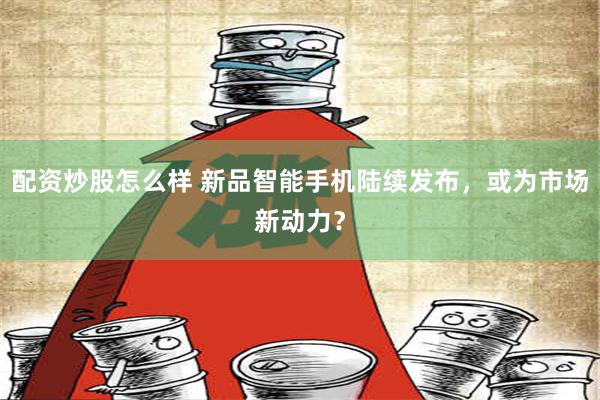 配资炒股怎么样 新品智能手机陆续发布，或为市场新动力？