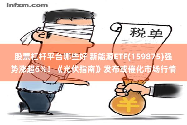 股票杠杆平台哪些好 新能源ETF(159875)强势涨超6%！《光伏指南》发布或催化市场行情