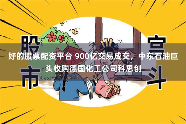 好的股票配资平台 900亿交易成交，中东石油巨头收购德国化工公司科思创