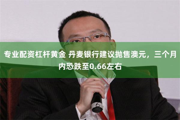 专业配资杠杆黄金 丹麦银行建议抛售澳元，三个月内恐跌至0.66左右