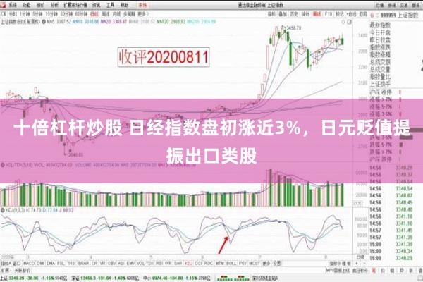 十倍杠杆炒股 日经指数盘初涨近3%，日元贬值提振出口类股