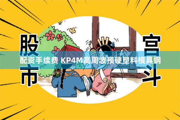 配资手续费 KP4M高周波预硬塑料模具钢