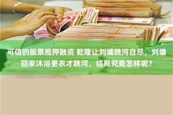 可信的股票抵押融资 乾隆让刘墉跳河自尽，刘墉回家沐浴更衣才跳河，结局究竟怎样呢？