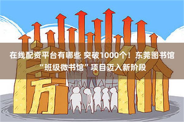 在线配资平台有哪些 突破1000个！东莞图书馆“班级微书馆”项目迈入新阶段