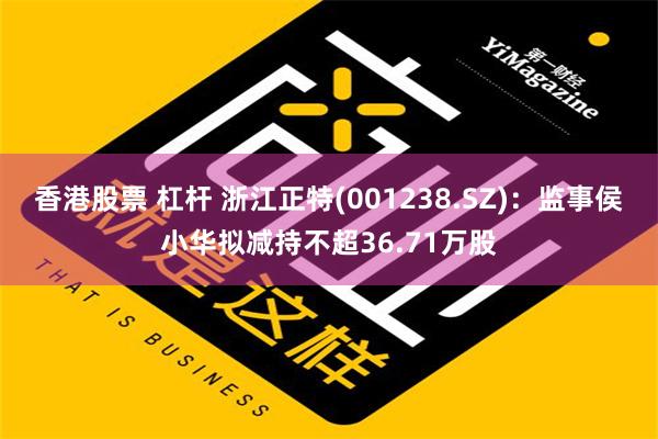 香港股票 杠杆 浙江正特(001238.SZ)：监事侯小华拟减持不超36.71万股