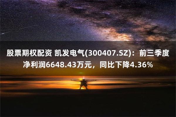 股票期权配资 凯发电气(300407.SZ)：前三季度净利润6648.43万元，同比下降4.36%