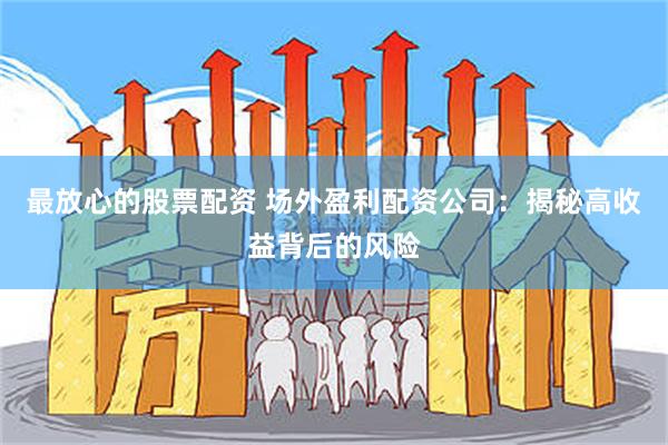 最放心的股票配资 场外盈利配资公司：揭秘高收益背后的风险