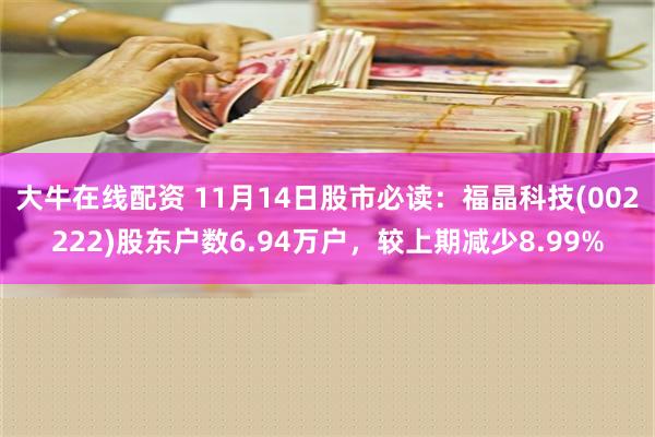 大牛在线配资 11月14日股市必读：福晶科技(002222)股东户数6.94万户，较上期减少8.99%