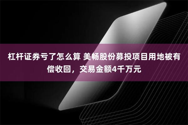 杠杆证券亏了怎么算 美畅股份募投项目用地被有偿收回，交易金额4千万元