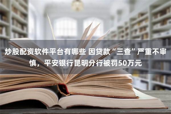 炒股配资软件平台有哪些 因贷款“三查”严重不审慎，平安银行昆明分行被罚50万元