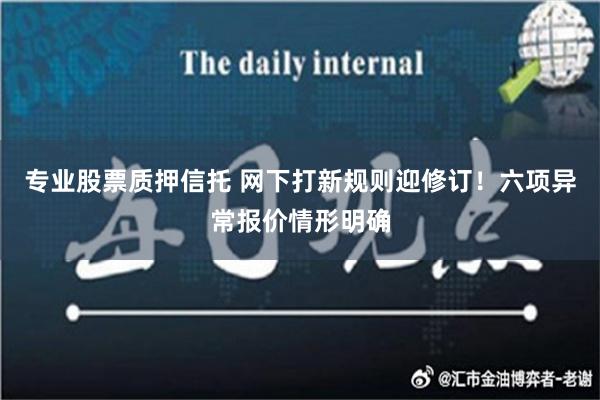 专业股票质押信托 网下打新规则迎修订！六项异常报价情形明确