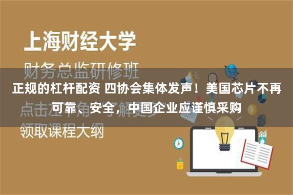 正规的杠杆配资 四协会集体发声！美国芯片不再可靠、安全，中国企业应谨慎采购