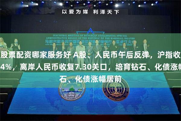 股票配资哪家服务好 A股、人民币午后反弹，沪指收涨0.44%，离岸人民币收复7.30关口，培育钻石、化债涨幅居前