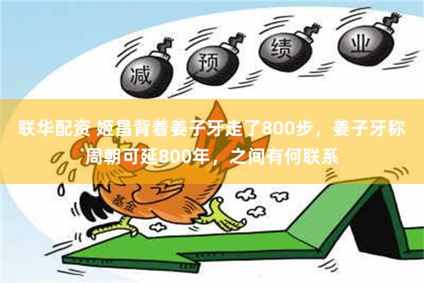 联华配资 姬昌背着姜子牙走了800步，姜子牙称周朝可延800年，之间有何联系