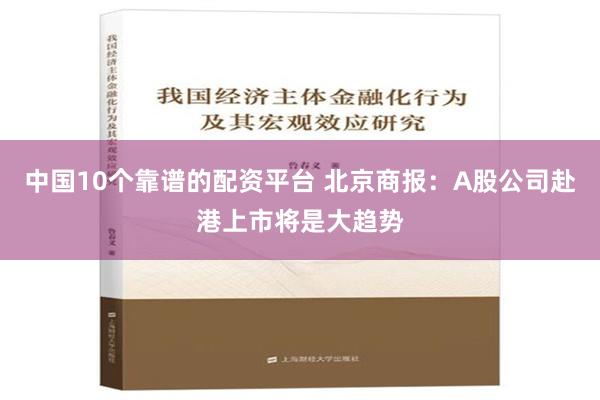 中国10个靠谱的配资平台 北京商报：A股公司赴港上市将是大趋势