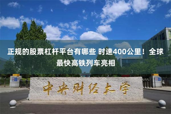 正规的股票杠杆平台有哪些 时速400公里！全球最快高铁列车亮相